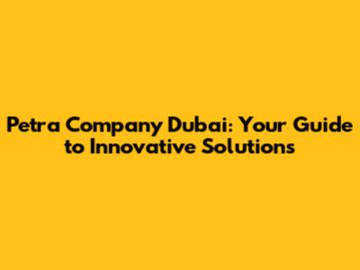 Petra Company Dubai: Your Guide to Innovative Solutions