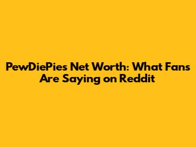 PewDiePie's Net Worth: What Fans Are Saying on Reddit