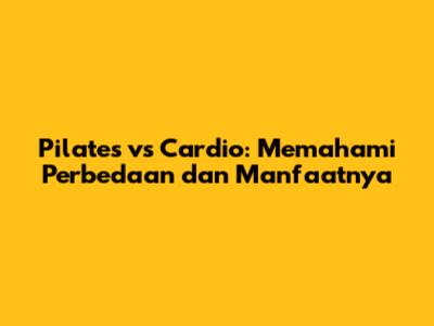 Pilates vs Cardio: Memahami Perbedaan dan Manfaatnya