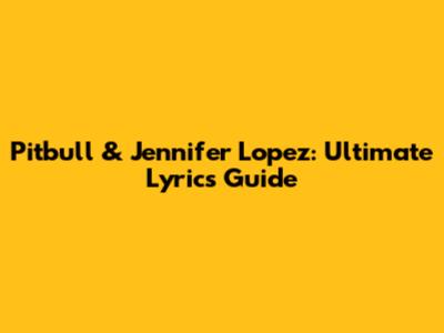 Pitbull & Jennifer Lopez: Ultimate Lyrics Guide