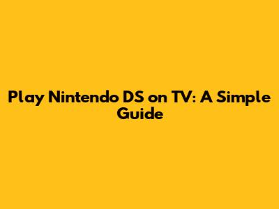 Play Nintendo DS on TV: A Simple Guide