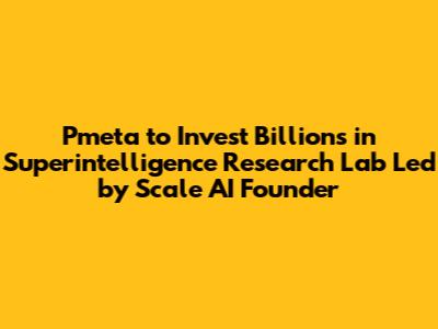 Pmeta to Invest Billions in Superintelligence Research Lab Led by Scale AI Founder