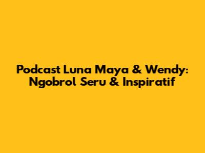 Podcast Luna Maya & Wendy: Ngobrol Seru & Inspiratif