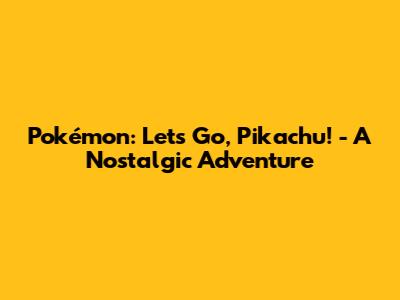 Pokémon: Let's Go, Pikachu! - A Nostalgic Adventure