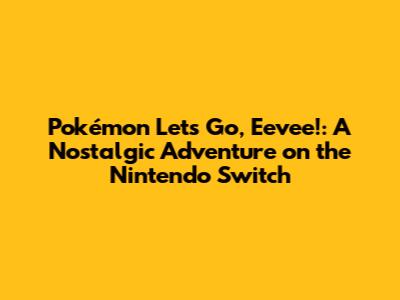 Pokémon Let's Go, Eevee!: A Nostalgic Adventure on the Nintendo Switch