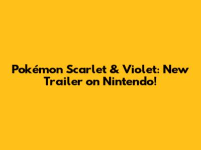 Pokémon Scarlet & Violet: New Trailer on Nintendo!