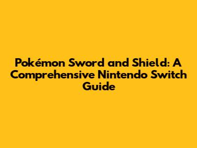 Pokémon Sword and Shield: A Comprehensive Nintendo Switch Guide