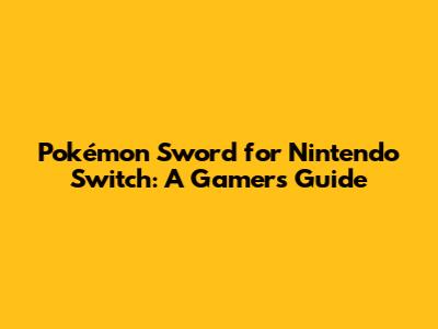 Pokémon Sword for Nintendo Switch: A Gamer's Guide