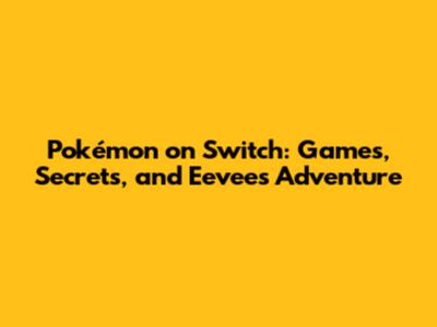 Pokémon on Switch: Games, Secrets, and Eevee's Adventure