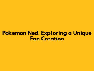 Pokemon Ned: Exploring a Unique Fan Creation