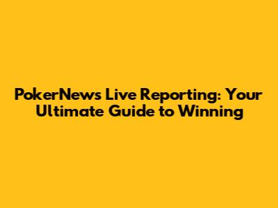 PokerNews Live Reporting: Your Ultimate Guide to Winning