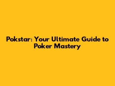 Pokstar: Your Ultimate Guide to Poker Mastery