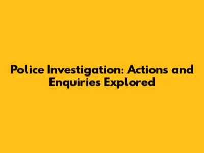 Police Investigation: Actions and Enquiries Explored