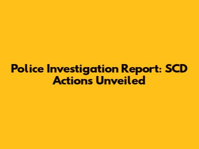 Police Investigation Report: SCD Actions Unveiled
