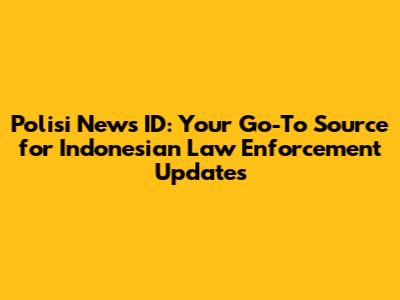 Polisi News ID: Your Go-To Source for Indonesian Law Enforcement Updates