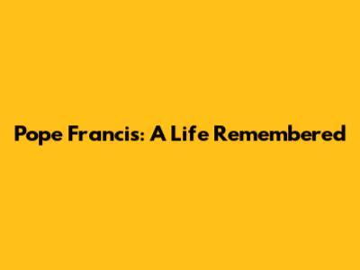 Pope Francis: A Life Remembered