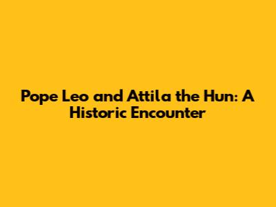 Pope Leo and Attila the Hun: A Historic Encounter