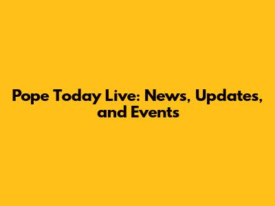 Pope Today Live: News, Updates, and Events