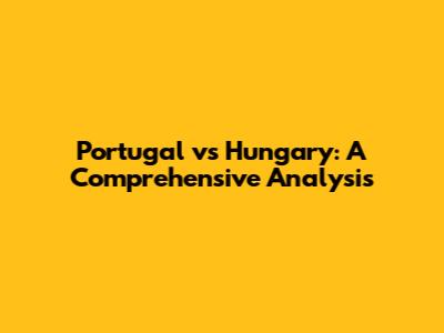 Portugal vs Hungary: A Comprehensive Analysis