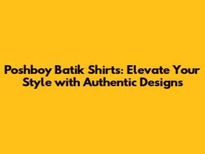 Poshboy Batik Shirts: Elevate Your Style with Authentic Designs