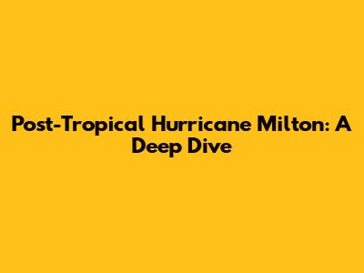 Post-Tropical Hurricane Milton: A Deep Dive