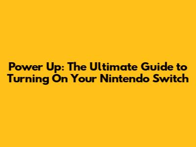 Power Up: The Ultimate Guide to Turning On Your Nintendo Switch