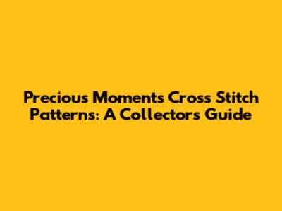 Precious Moments Cross Stitch Patterns: A Collector's Guide
