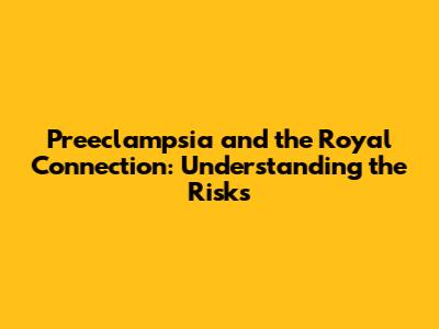Preeclampsia and the Royal Connection: Understanding the Risks