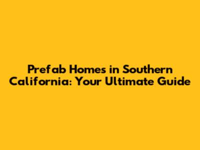 Prefab Homes in Southern California: Your Ultimate Guide