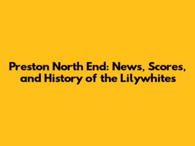 Preston North End: News, Scores, and History of the Lilywhites