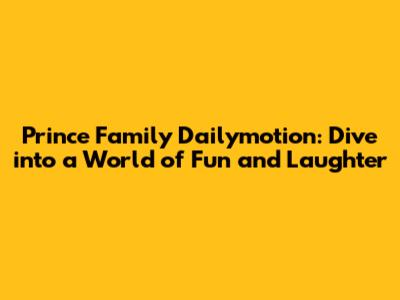 Prince Family Dailymotion: Dive into a World of Fun and Laughter