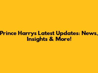 Prince Harry's Latest Updates: News, Insights & More!