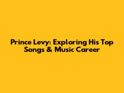 Prince Levy: Exploring His Top Songs & Music Career