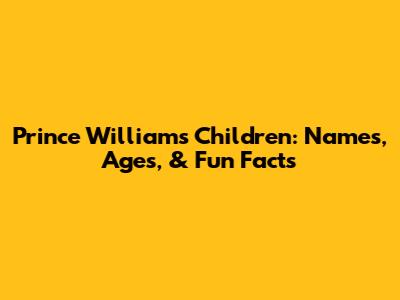 Prince William's Children: Names, Ages, & Fun Facts