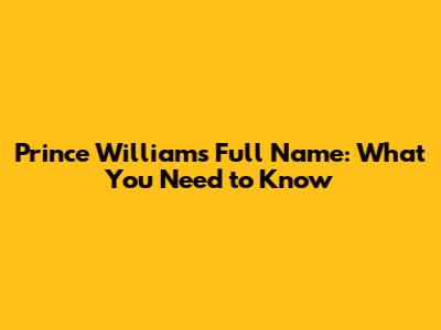 Prince William's Full Name: What You Need to Know