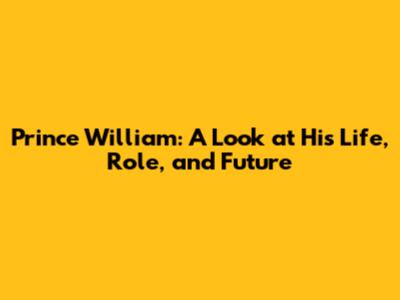 Prince William: A Look at His Life, Role, and Future