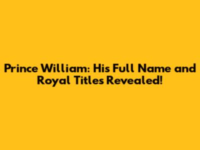 Prince William: His Full Name and Royal Titles Revealed!