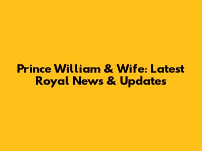 Prince William & Wife: Latest Royal News & Updates