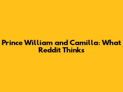 Prince William and Camilla: What Reddit Thinks