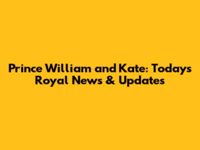 Prince William and Kate: Today's Royal News & Updates