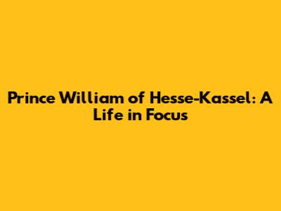 Prince William of Hesse-Kassel: A Life in Focus