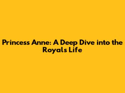 Princess Anne: A Deep Dive into the Royal's Life