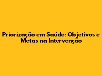 Priorização em Saúde: Objetivos e Metas na Intervenção