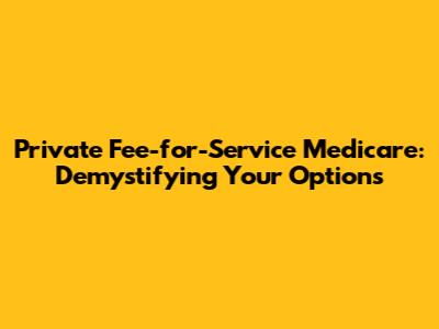 Private Fee-for-Service Medicare: Demystifying Your Options