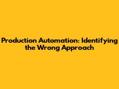 Production Automation: Identifying the Wrong Approach
