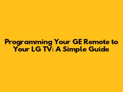 Programming Your GE Remote to Your LG TV: A Simple Guide