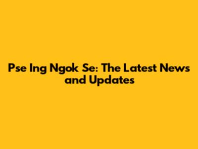 Pse Ing Ngok Se: The Latest News and Updates