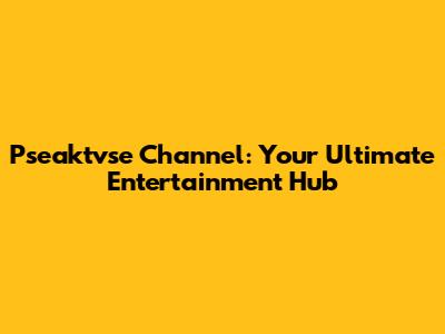 Pseaktvse Channel: Your Ultimate Entertainment Hub