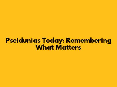 Pseidunias Today: Remembering What Matters