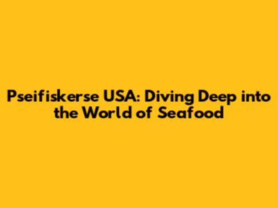 Pseifiskerse USA: Diving Deep into the World of Seafood